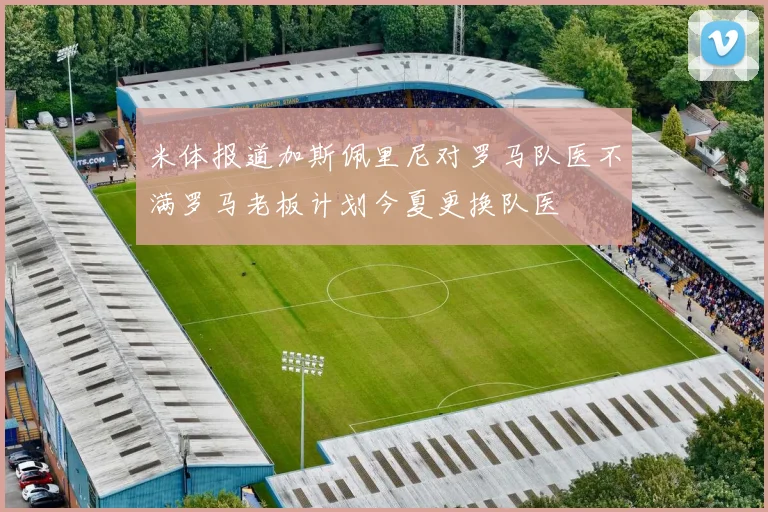 米体报道加斯佩里尼对罗马队医不满罗马老板计划今夏更换队医