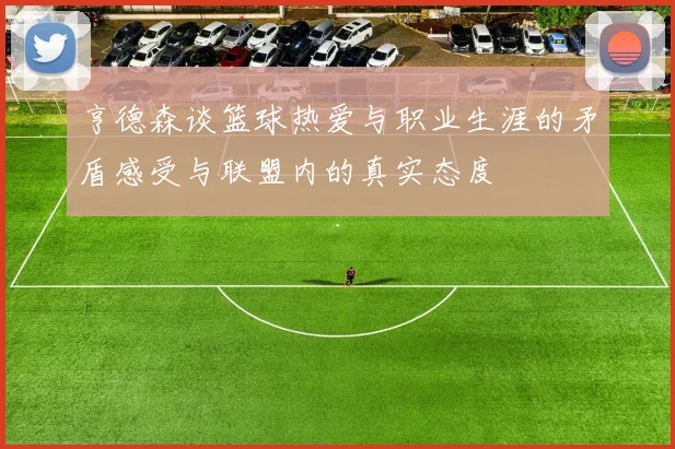 亨德森谈篮球热爱与职业生涯的矛盾感受与联盟内的真实态度