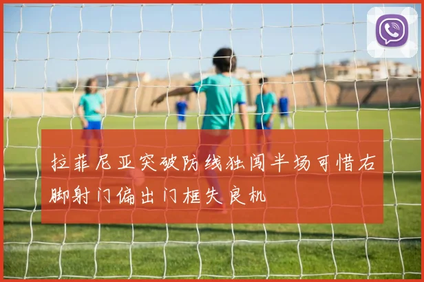 拉菲尼亚突破防线独闯半场可惜右脚射门偏出门框失良机