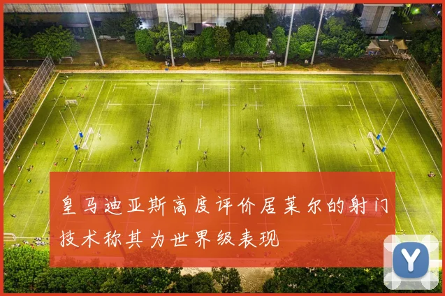 皇马迪亚斯高度评价居莱尔的射门技术称其为世界级表现