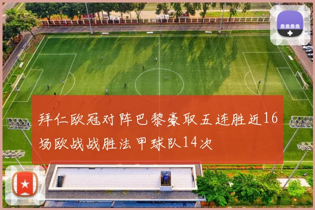 拜仁欧冠对阵巴黎豪取五连胜近16场欧战战胜法甲球队14次