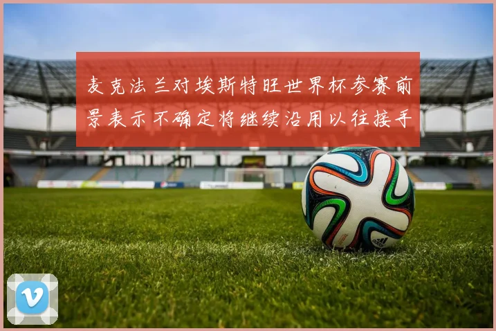 麦克法兰对埃斯特旺世界杯参赛前景表示不确定将继续沿用以往接手流程