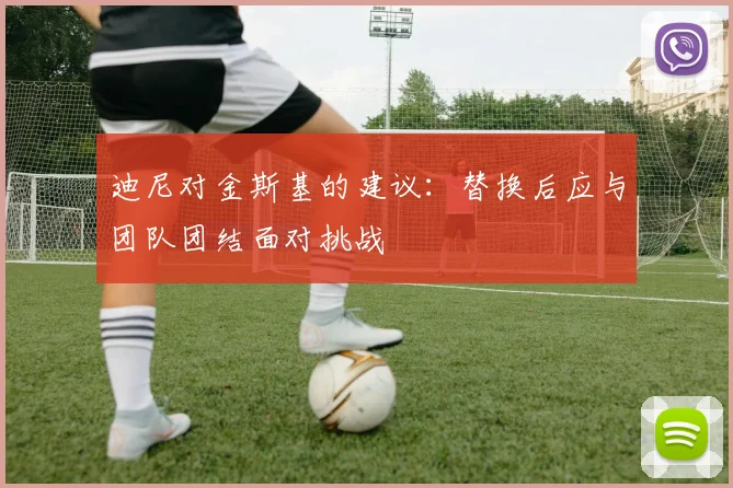 迪尼对金斯基的建议：替换后应与团队团结面对挑战