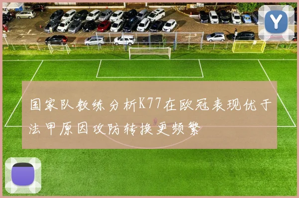 国家队教练分析K77在欧冠表现优于法甲原因攻防转换更频繁