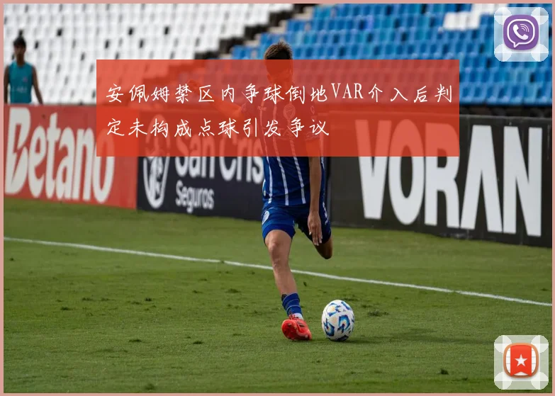 安佩姆禁区内争球倒地VAR介入后判定未构成点球引发争议