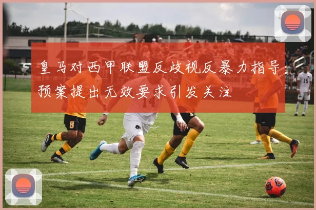 皇马对西甲联盟反歧视反暴力指导预案提出无效要求引发关注