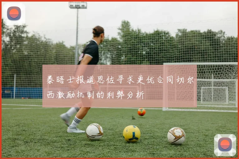 泰晤士报道恩佐寻求更优合同切尔西激励机制的利弊分析