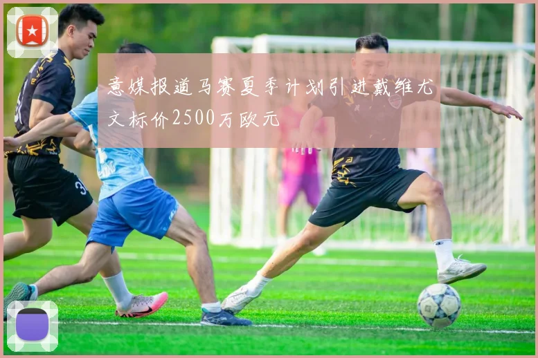 意媒报道马赛夏季计划引进戴维尤文标价2500万欧元