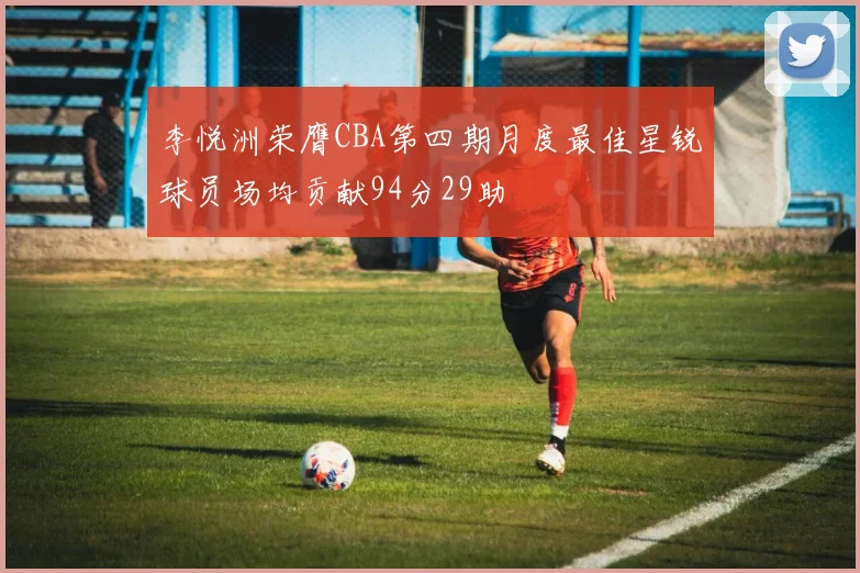 李悦洲荣膺CBA第四期月度最佳星锐球员场均贡献94分29助