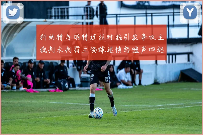 科纳特与明特连拉对抗引发争议主裁判未判罚主场球迷愤怒嘘声四起