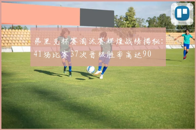弗里克杯赛淘汰赛辉煌战绩揭秘：41场比赛37次晋级胜率高达90