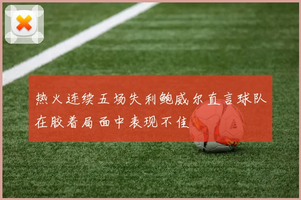 热火连续五场失利鲍威尔直言球队在胶着局面中表现不佳