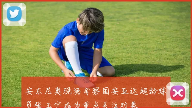 安东尼奥现场考察国安亚运超龄球员张玉宁成为重点关注对象