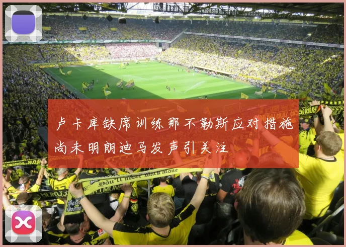 卢卡库缺席训练那不勒斯应对措施尚未明朗迪马发声引关注