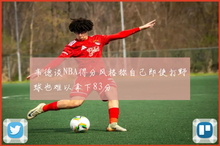 韦德谈NBA得分风格称自己即使打野球也难以拿下83分