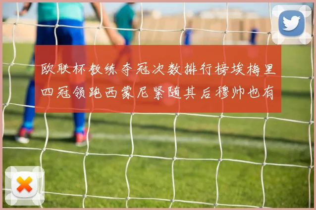 欧联杯教练夺冠次数排行榜埃梅里四冠领跑西蒙尼紧随其后穆帅也有一冠