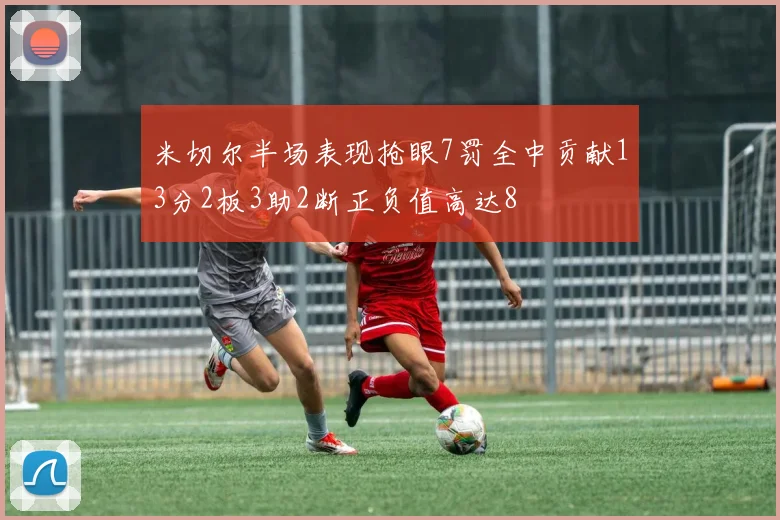 米切尔半场表现抢眼7罚全中贡献13分2板3助2断正负值高达8