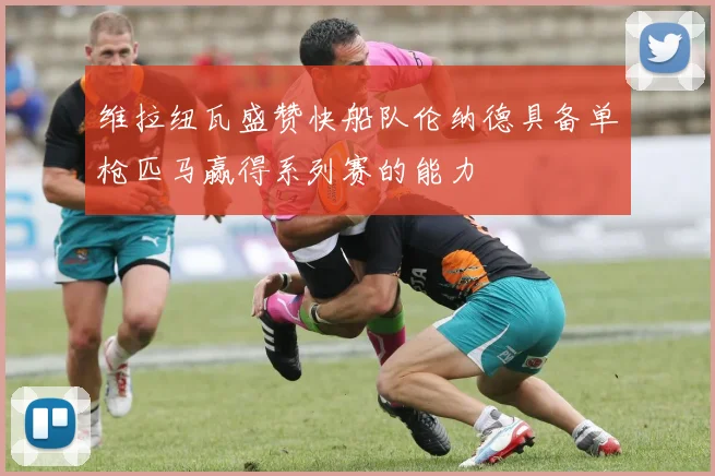 维拉纽瓦盛赞快船队伦纳德具备单枪匹马赢得系列赛的能力