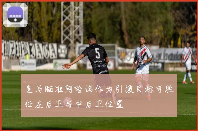 皇马瞄准阿哈诺作为引援目标可胜任左后卫与中后卫位置